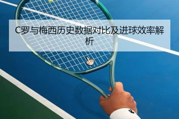 C罗与梅西历史数据对比及进球效率解析